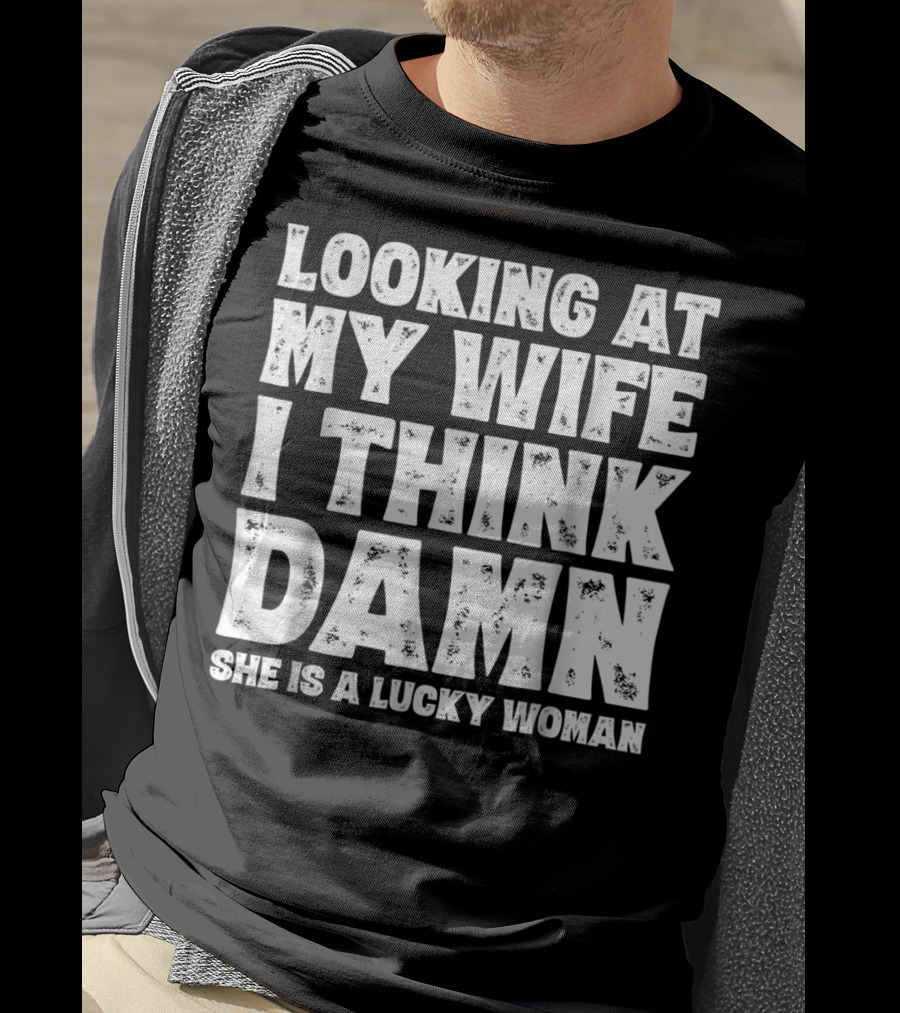 Looking At My Wife I Think Damn She Is A Lucky Woman Mens Funny Dad Joke Quote For Husband T-Shirt