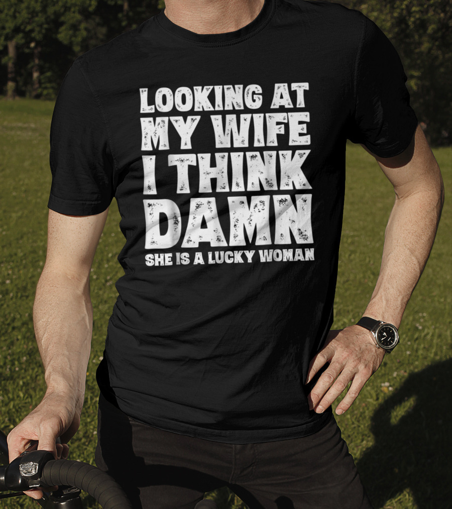 Looking At My Wife I Think Damn She Is A Lucky Woman Mens Funny Dad Joke Quote For Husband T-Shirt