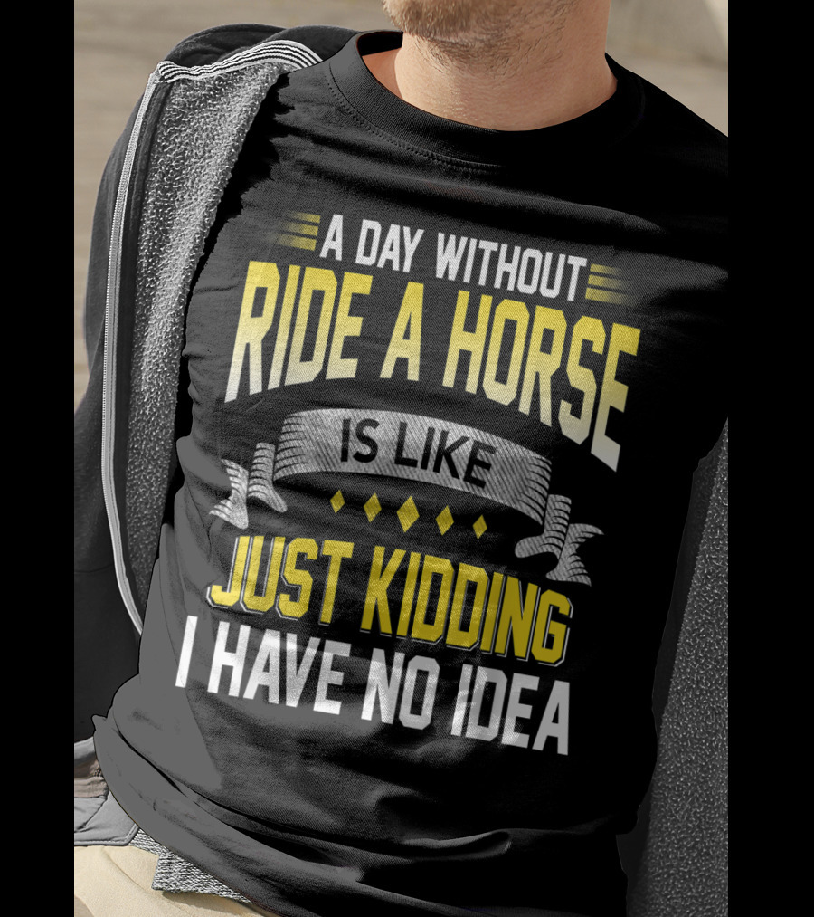 A Day Without Ride A Horse Is Like Just Kidding I Have No Idea T-Shirt