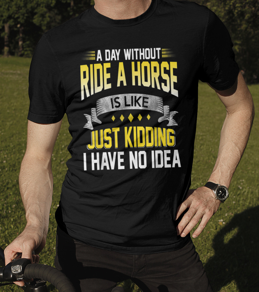 A Day Without Ride A Horse Is Like Just Kidding I Have No Idea T-Shirt