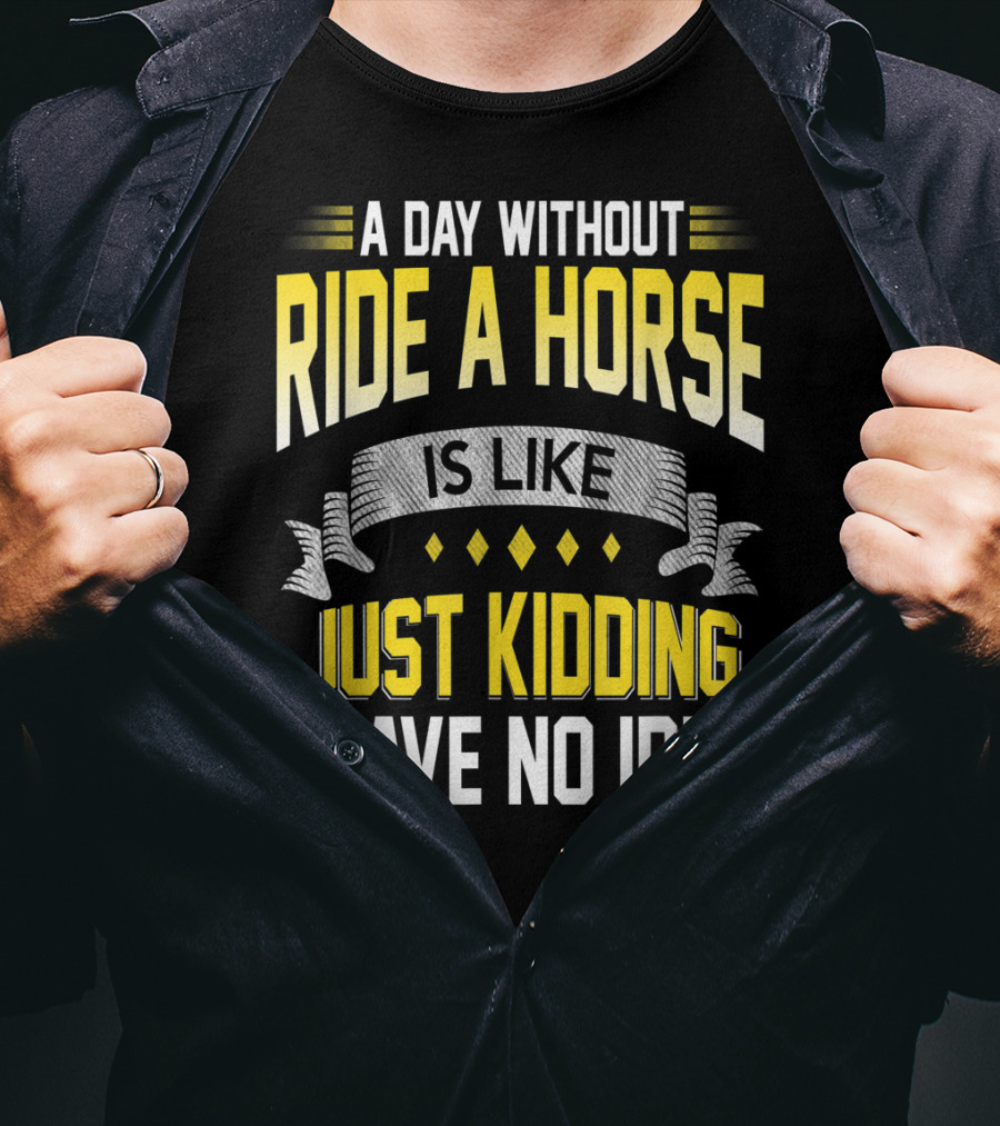 A Day Without Ride A Horse Is Like Just Kidding I Have No Idea T-Shirt