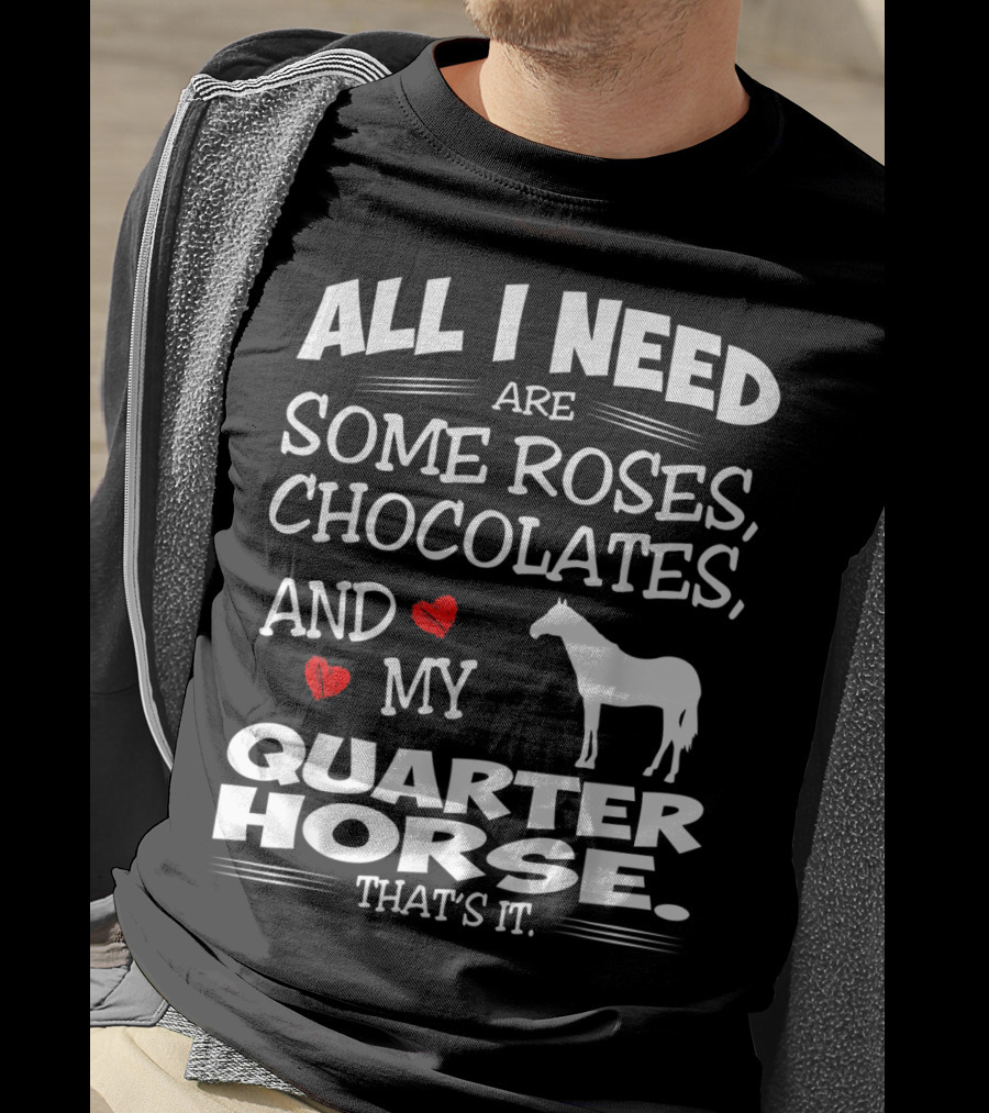 All I Need Are Some Roses Chocolates And My Quarter Horse That's It T-Shirt