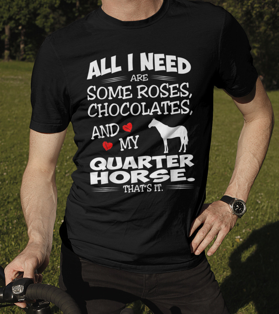 All I Need Are Some Roses Chocolates And My Quarter Horse That's It T-Shirt