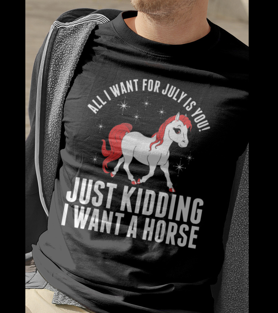 All I Want For July Is You Just Kidding I Want A Horse T-Shirt