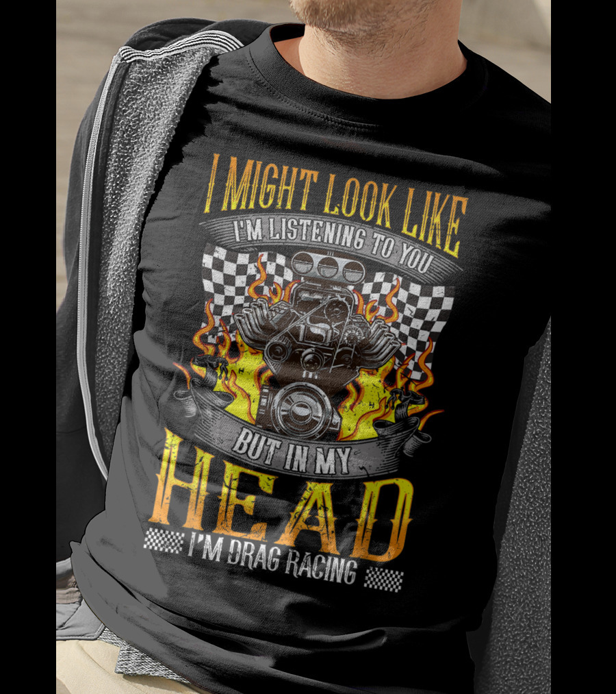 I Might Look Like I'm Listening To You But In My Head I'm Drag Racing T-Shirt