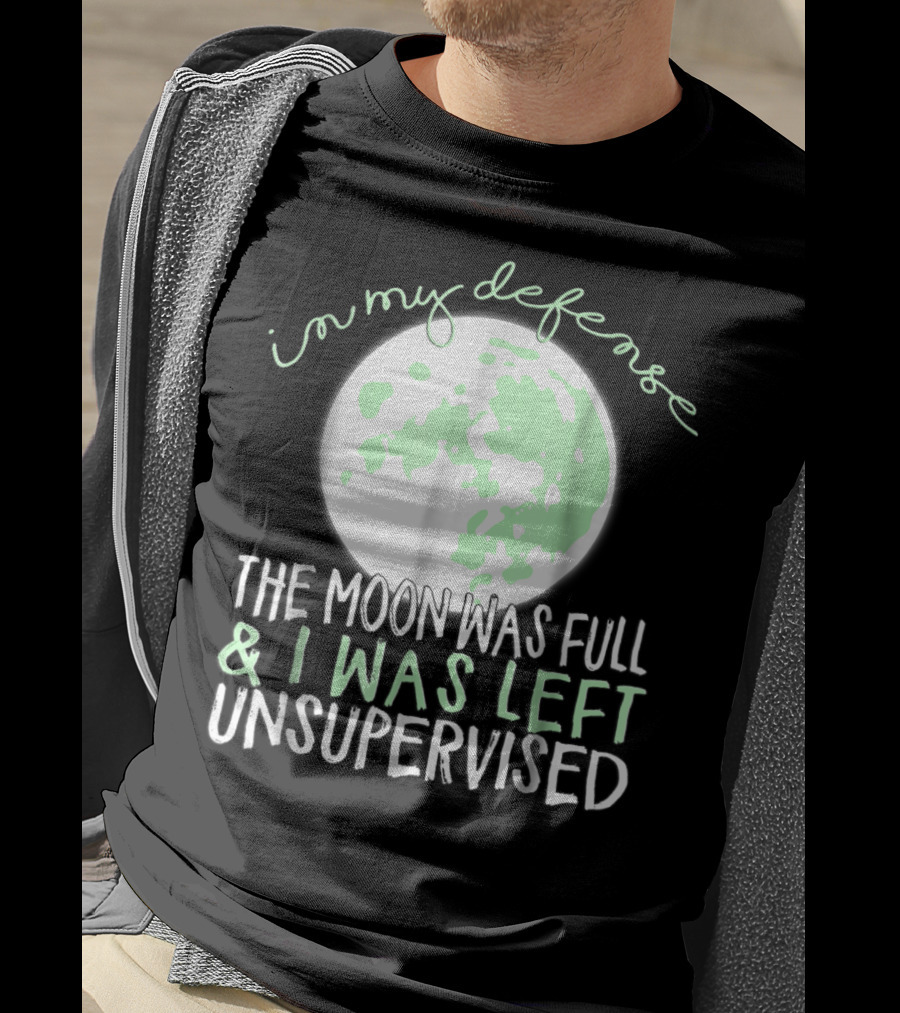 In My Defense The Moon Was Full And I Was Left Unsupervised T-Shirt