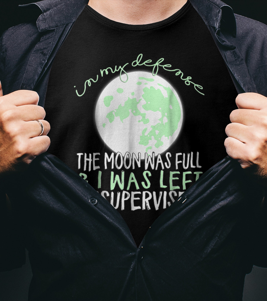 In My Defense The Moon Was Full And I Was Left Unsupervised T-Shirt