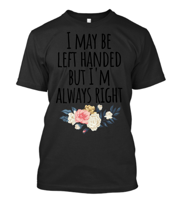 I May Be Left Handed But I'm Always Right Floral T-Shirt