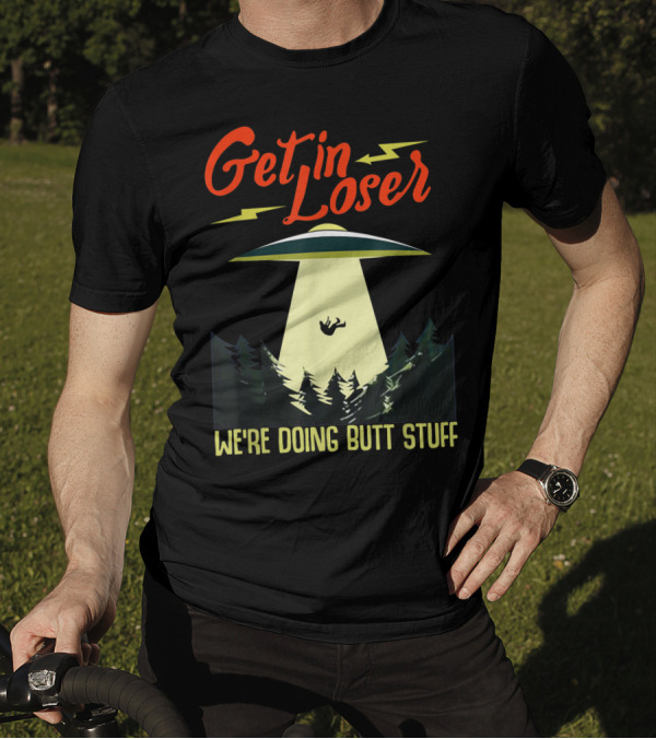 Get In Loser UFO Abduction We're Doing Butts Stuff T-Shirt
