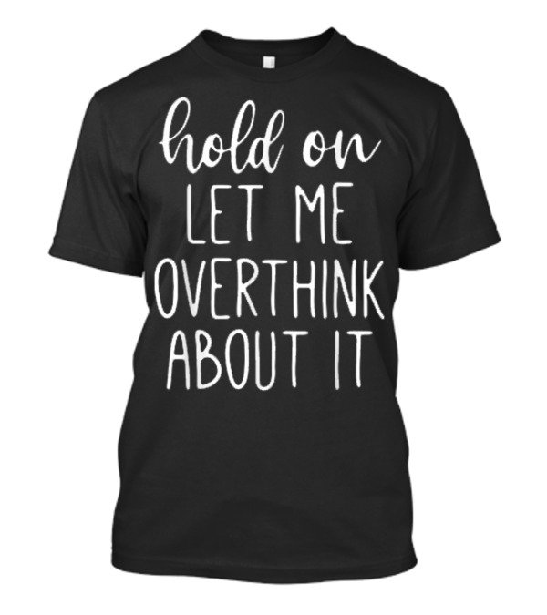 Hold On Let Me Overthink About It T-Shirt