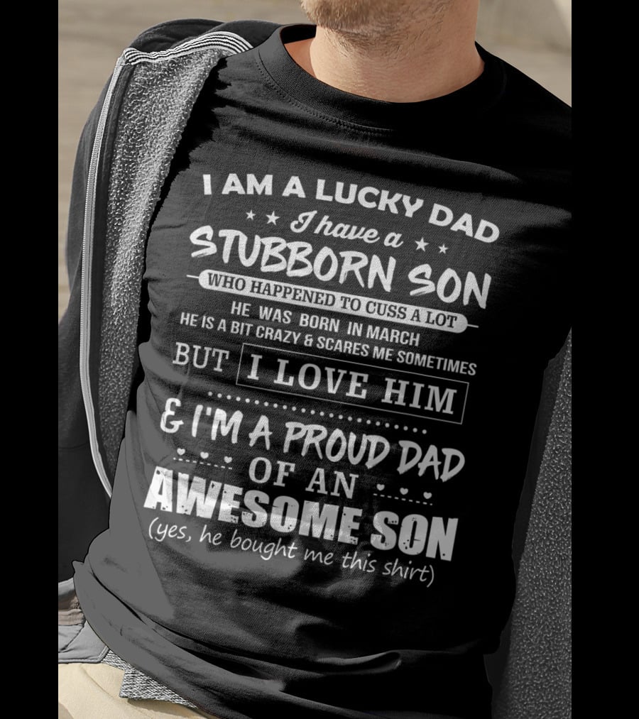 I Am A Lucky Dad I Have A Stubborn Son Who Happened To Cuss A Lot Born In March Crazy Scares Me Sometimes But I Love Him Proud Dad Of Awesome Son He Bought Me This T-Shirt