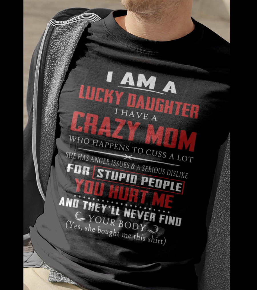 I Am A Lucky Daughter I Have A Crazy Mom Who Happens To Cuss A Lot She Has Anger Issues A Serious Dislike For Stupid People You Hurt Me And They'll Never Find Your Body T-Shirt