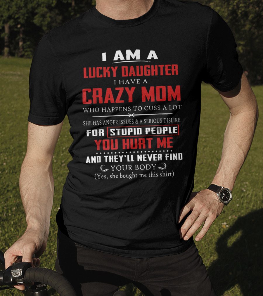 I Am A Lucky Daughter I Have A Crazy Mom Who Happens To Cuss A Lot She Has Anger Issues A Serious Dislike For Stupid People You Hurt Me And They'll Never Find Your Body T-Shirt
