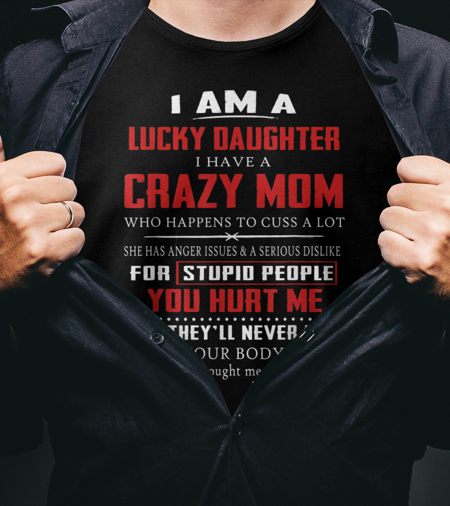 I Am A Lucky Daughter I Have A Crazy Mom Who Happens To Cuss A Lot She Has Anger Issues A Serious Dislike For Stupid People You Hurt Me And They'll Never Find Your Body T-Shirt