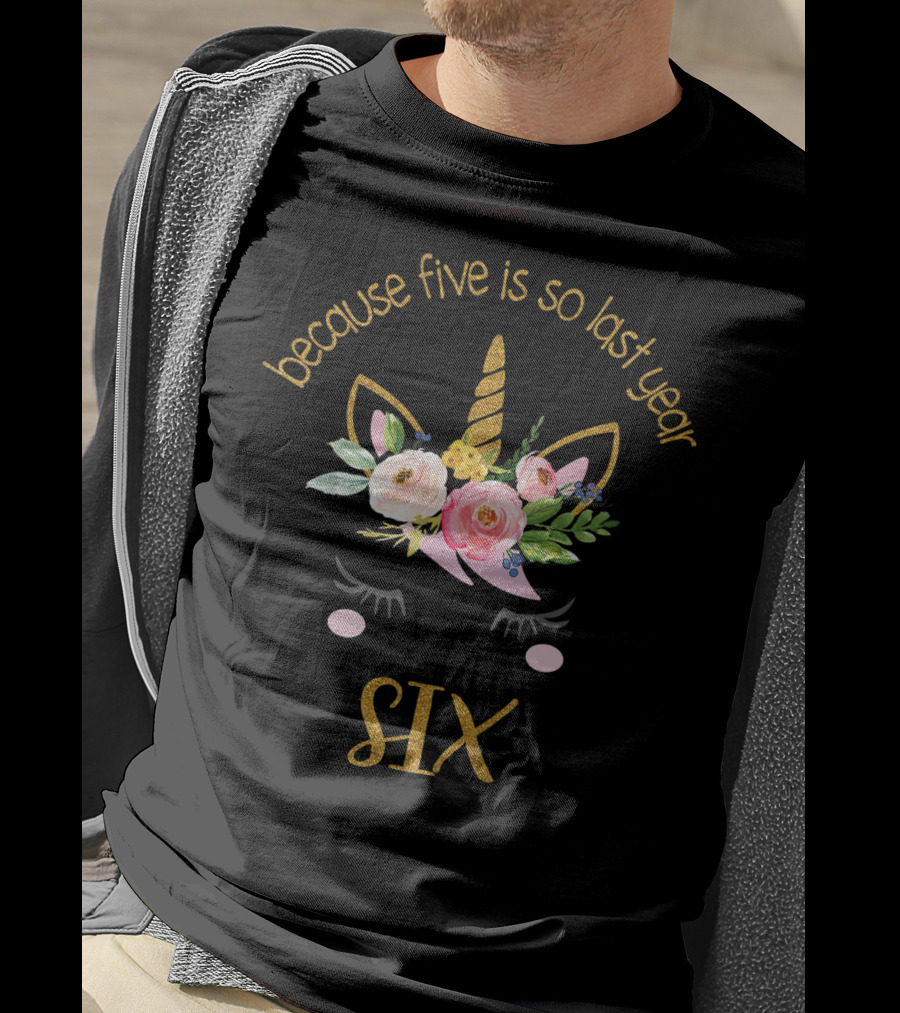 Because Five Is So Last Year Unicorn Six Birthday T-Shirt