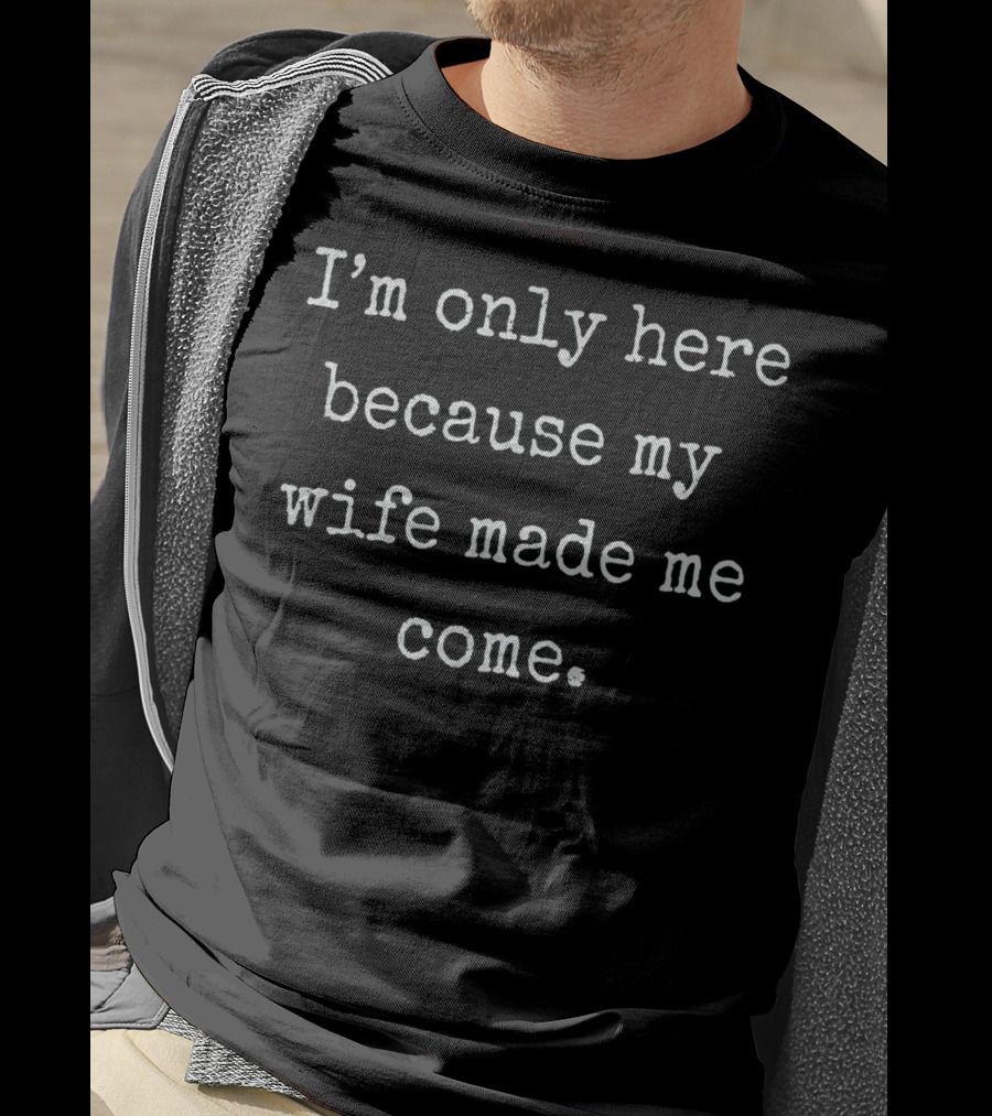 I'm Only Here Because My Wife Made Me Come Mens Funny Husband T-Shirt