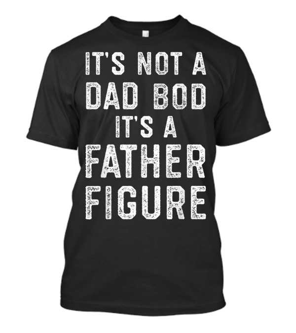 Mens Its Not A Dad Bod Its A Father Figure Fathers T-Shirt
