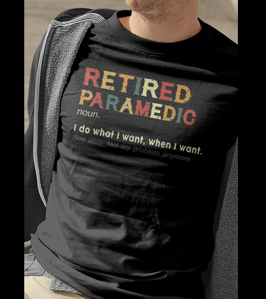 RETIIRED PARAMEDIC NOUN I Do What I Want When I Want See Also Not My Problem Anymore T-Shirt
