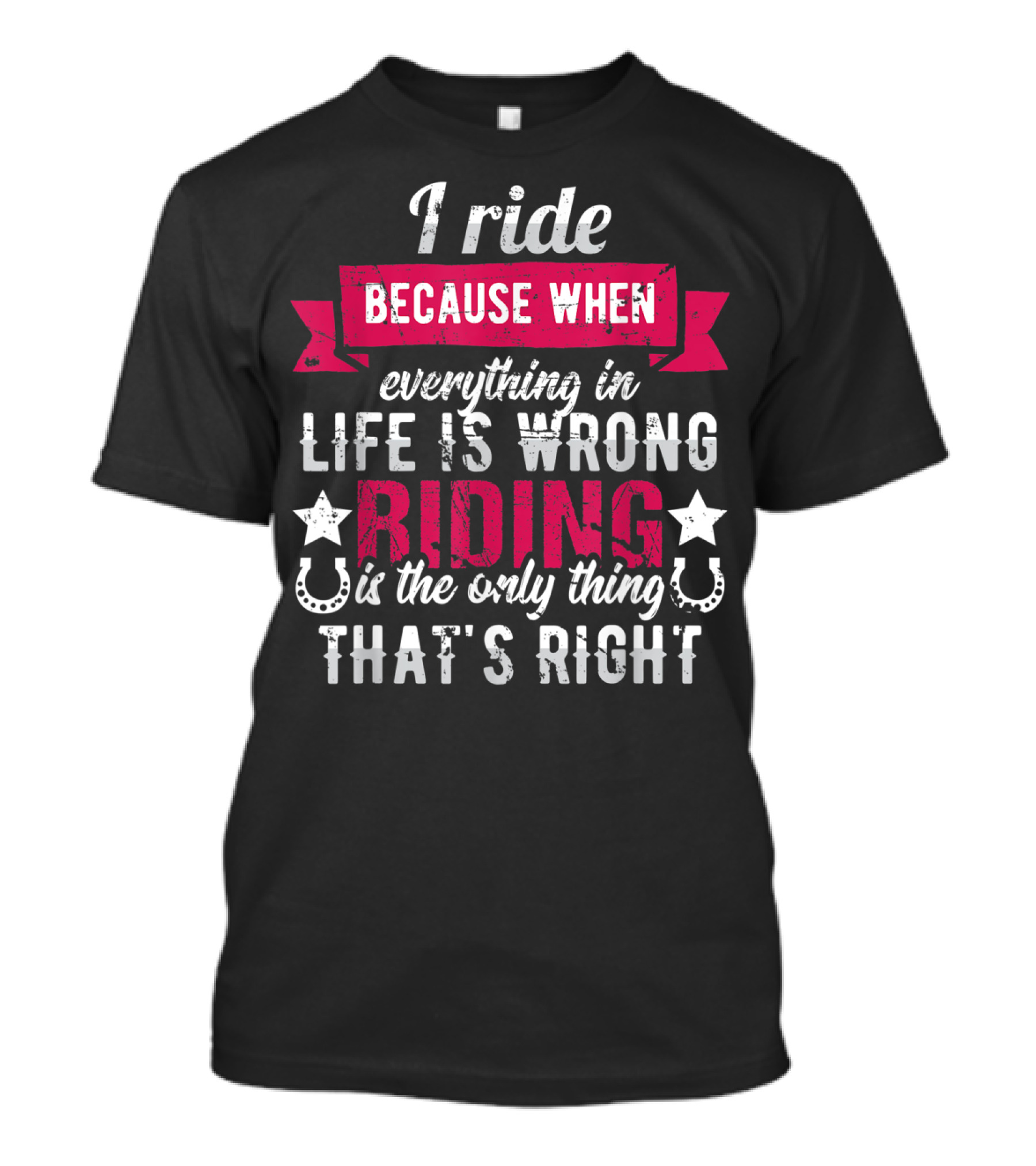 I Ride Because When Everything In Life Is Wrong Riding Is The Only Thing That's Right T-Shirt