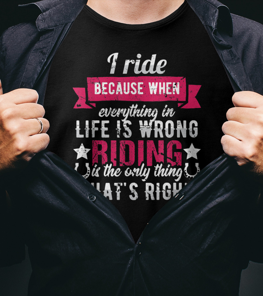 I Ride Because When Everything In Life Is Wrong Riding Is The Only Thing That's Right T-Shirt