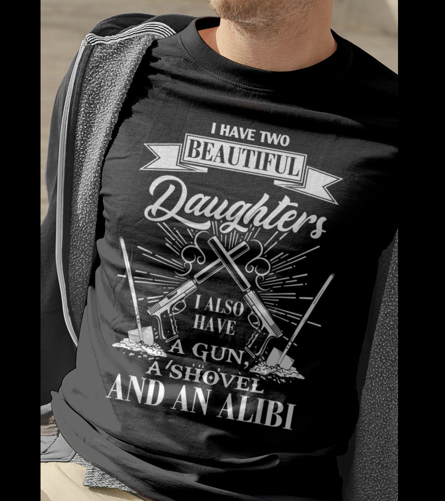 I Have Two Beautiful Daughters I Also Have A Gun A Shovel And An Alibi T-Shirt