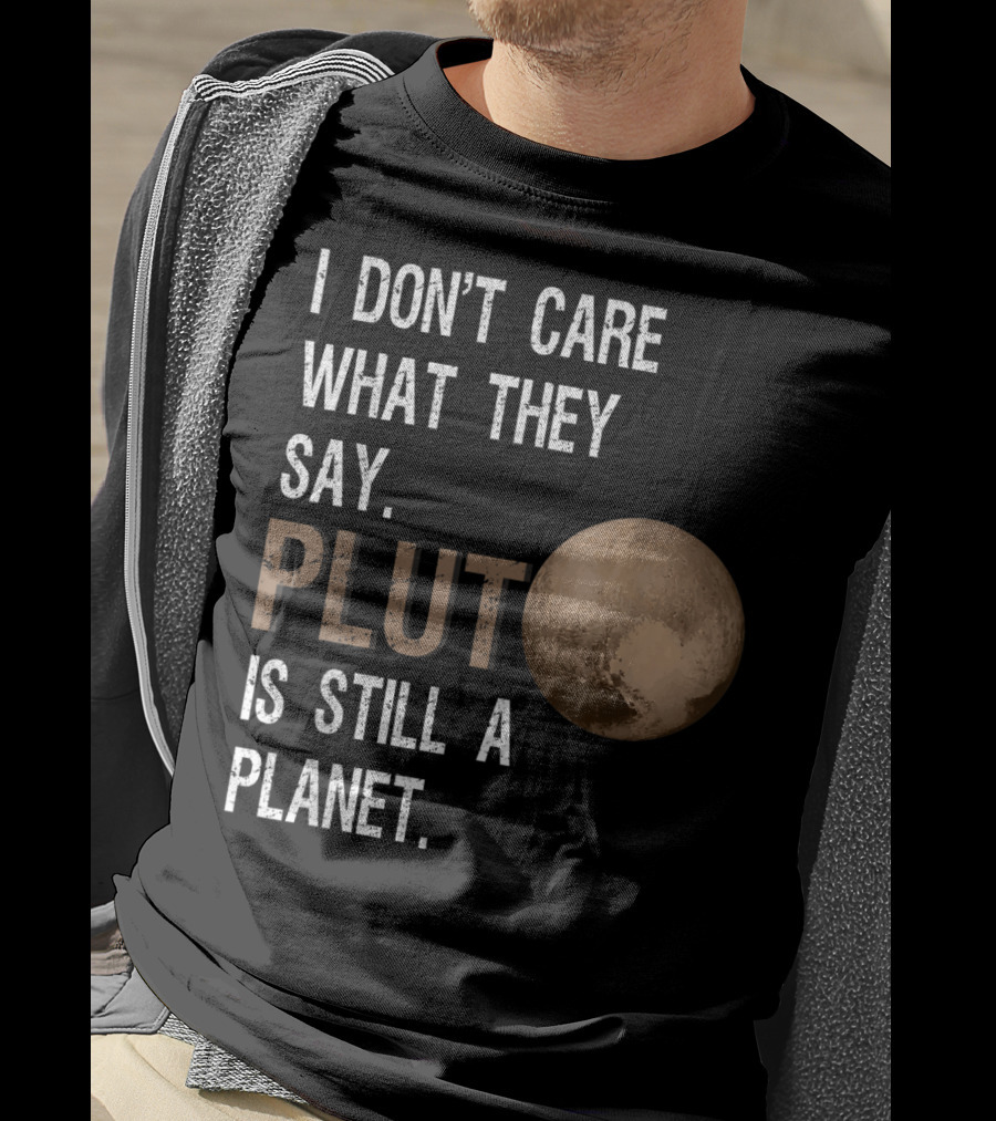 I Don't Care What They Say Pluto Is Still A Planet Funny Pluto Lover T-Shirt
