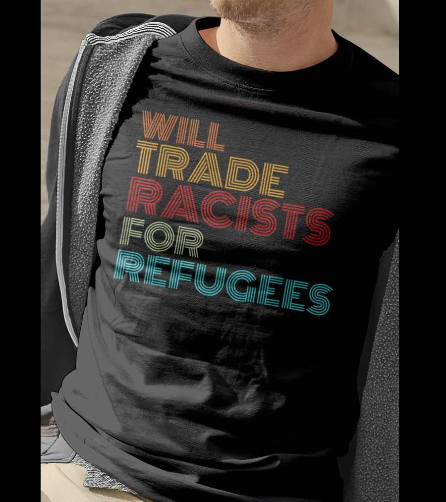 Will Trade Racists For Refugees Political Message T-Shirt