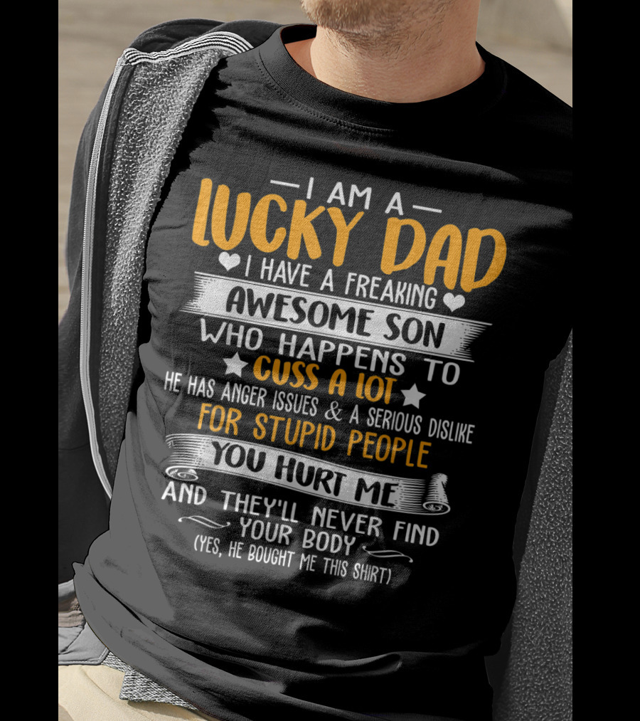 I Am A Lucky Dad I Have A Freaking Awesome Son Who Happens To Cuss A Lot He Has Anger Issues And A Serious Dislike For Stupid People You Hurt Me And They'll Never Find Your Body T-Shirt