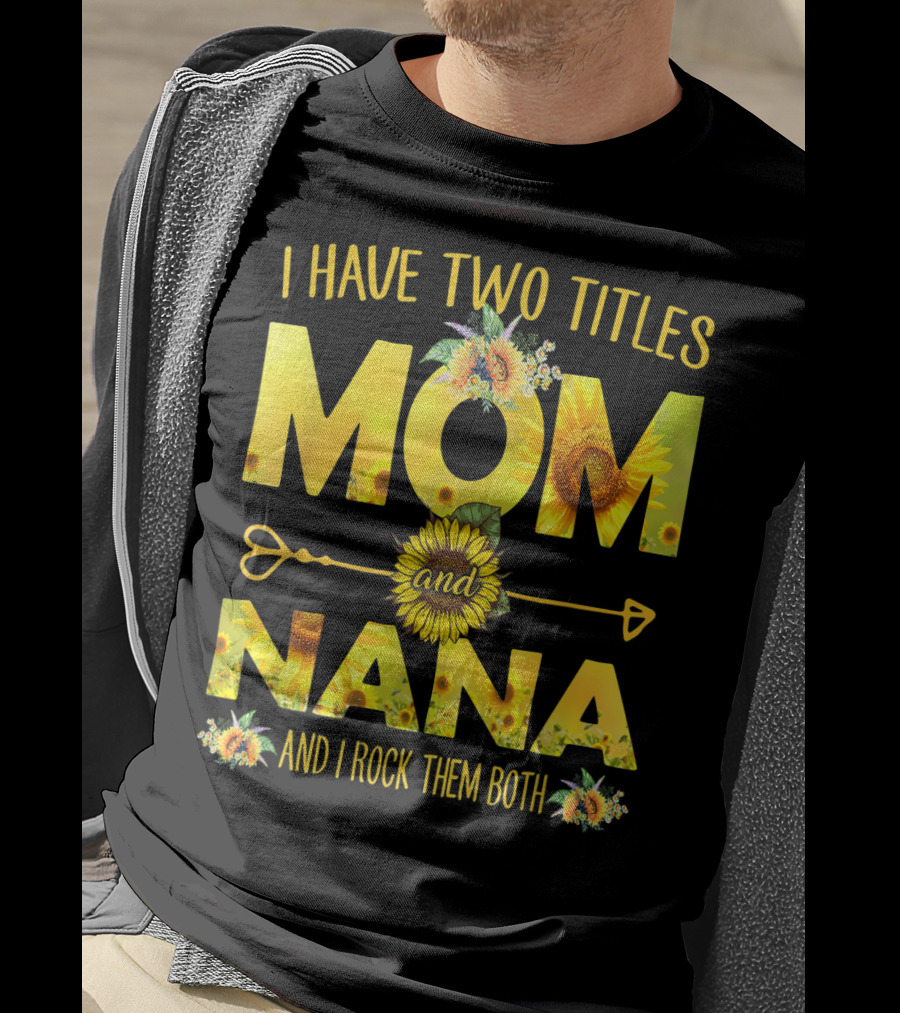 I Have Two Titles Mom And Nana And I Rock Them Both Sunflower T-Shirt