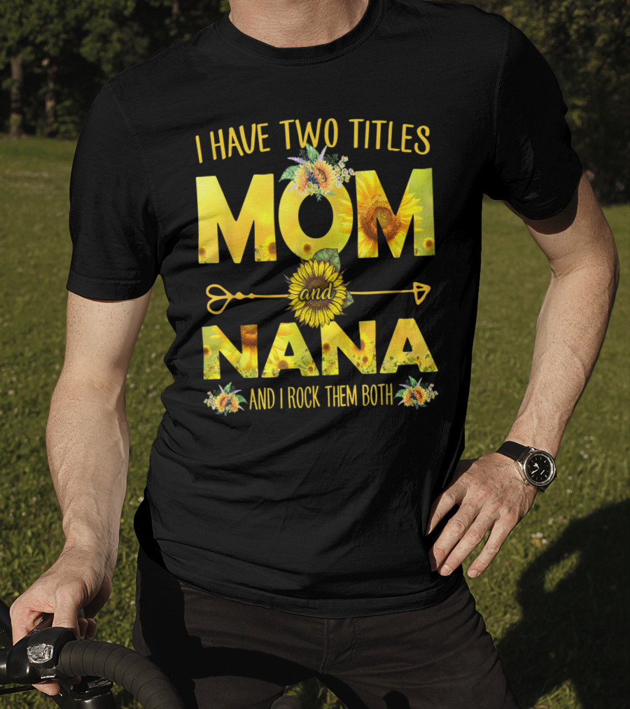 I Have Two Titles Mom And Nana And I Rock Them Both Sunflower T-Shirt