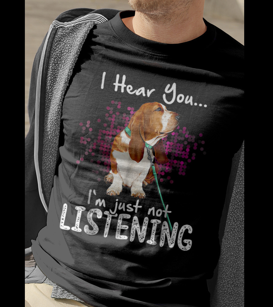 I Hear You I'm Just Not Listening Basset Hound Dog Humor T-Shirt