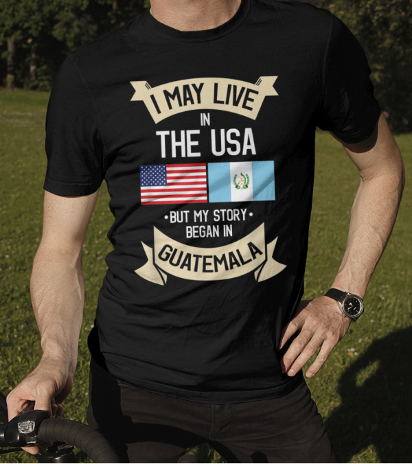 I May Live In The USA But My Story Began In Guatemala With Flags T-Shirt