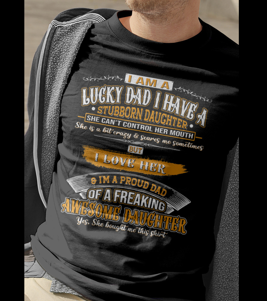 I Am A Lucky Dad I Have A Stubborn Daughter She Can't Control Her Mouth She Is A Bit Crazy But I Love Her And I'm A Proud Dad Of A Freaking Awesome Daughter T-Shirt