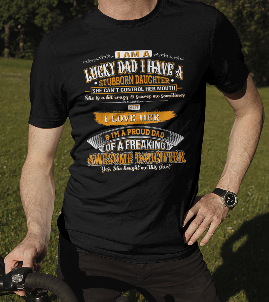 I Am A Lucky Dad I Have A Stubborn Daughter She Can't Control Her Mouth She Is A Bit Crazy But I Love Her And I'm A Proud Dad Of A Freaking Awesome Daughter T-Shirt