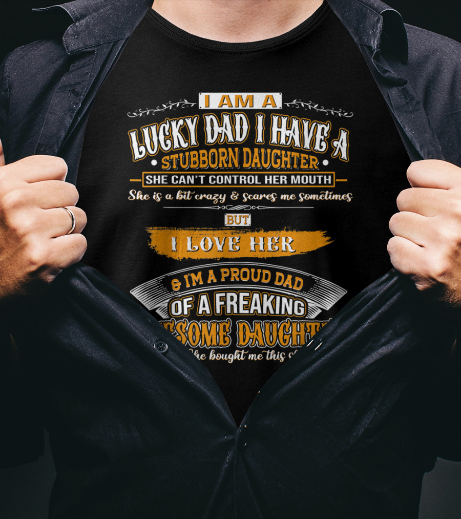I Am A Lucky Dad I Have A Stubborn Daughter She Can't Control Her Mouth She Is A Bit Crazy But I Love Her And I'm A Proud Dad Of A Freaking Awesome Daughter T-Shirt