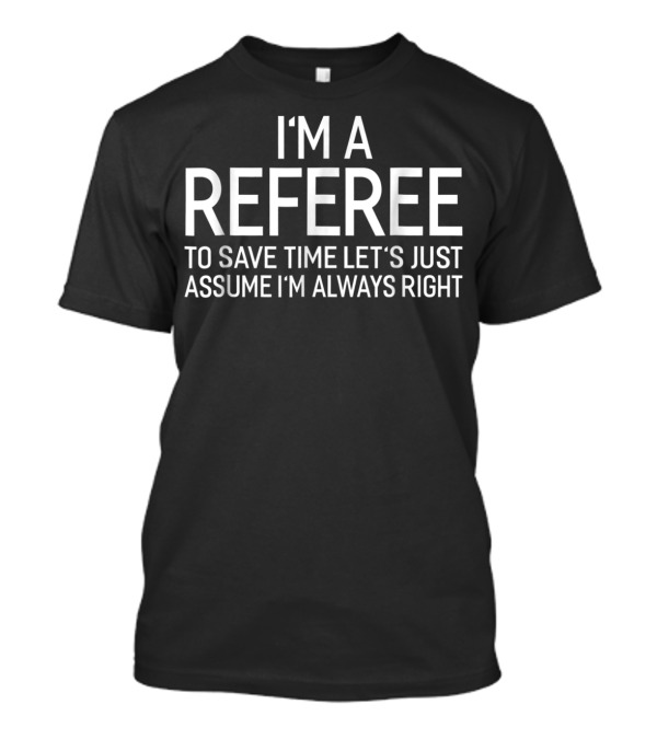I'm A Referee To Save Time Let's Just Assume I'm Always Right T-Shirt