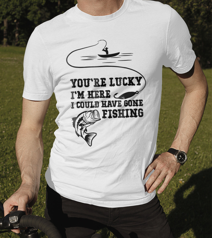 You're Lucky I'm Here I Could Have Gone Fishing T-Shirt