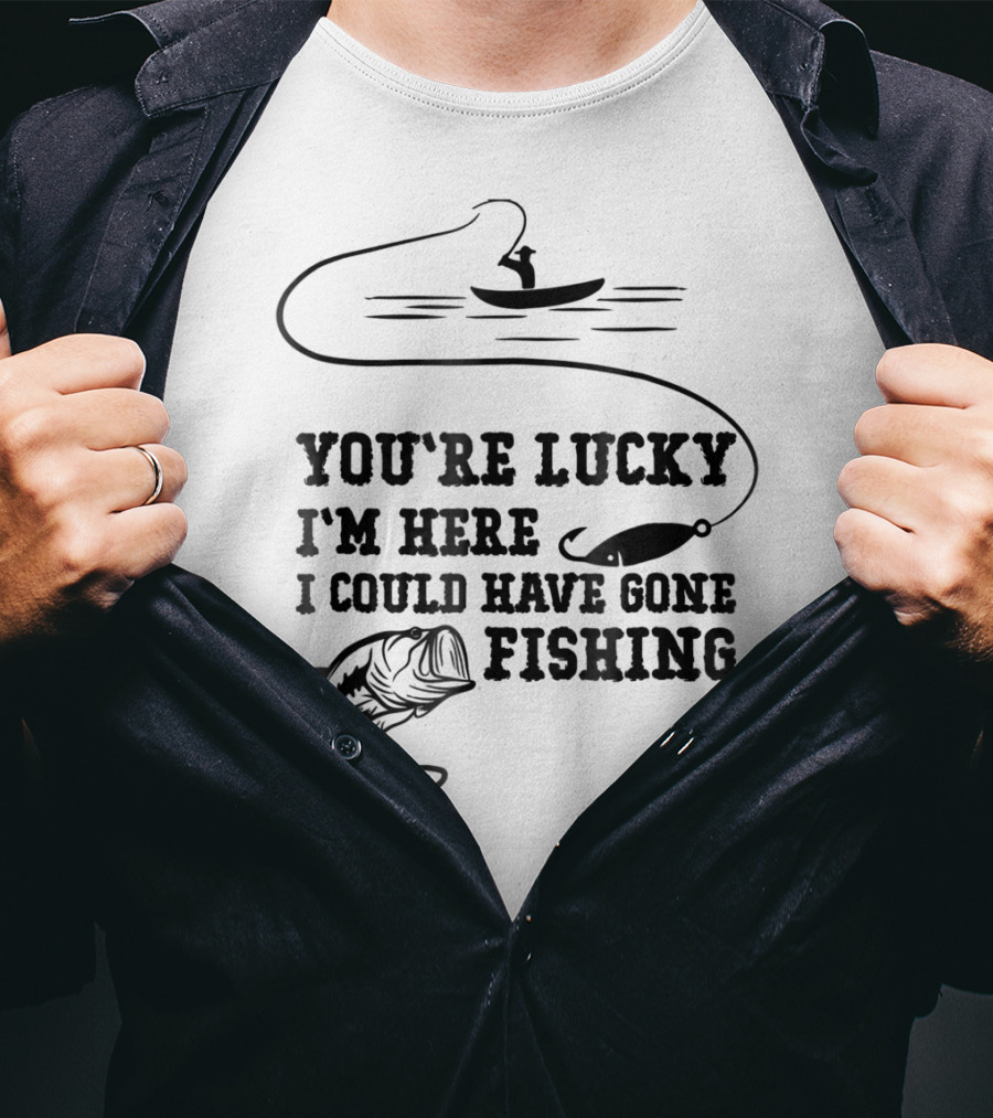 You're Lucky I'm Here I Could Have Gone Fishing T-Shirt