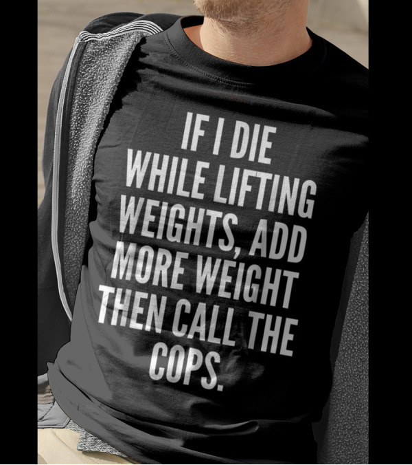 If I Die While Lifting Weights Add More Weight Then Call The Cops T-Shirt