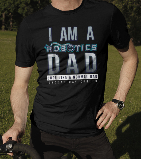 I Am A Robotics Dad Just Like A Normal Dad Except Way Cooler T-Shirt
