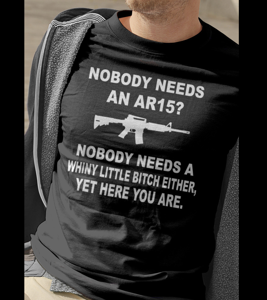 Nobody Needs An Ar15 Nobody Needs A Whiny Little Bitch Either Yet Here You Are T-Shirt