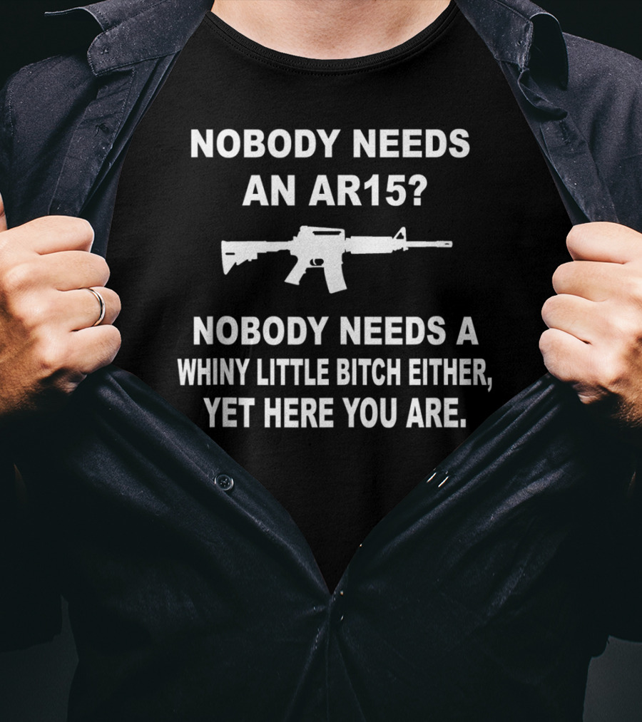 Nobody Needs An Ar15 Nobody Needs A Whiny Little Bitch Either Yet Here You Are T-Shirt