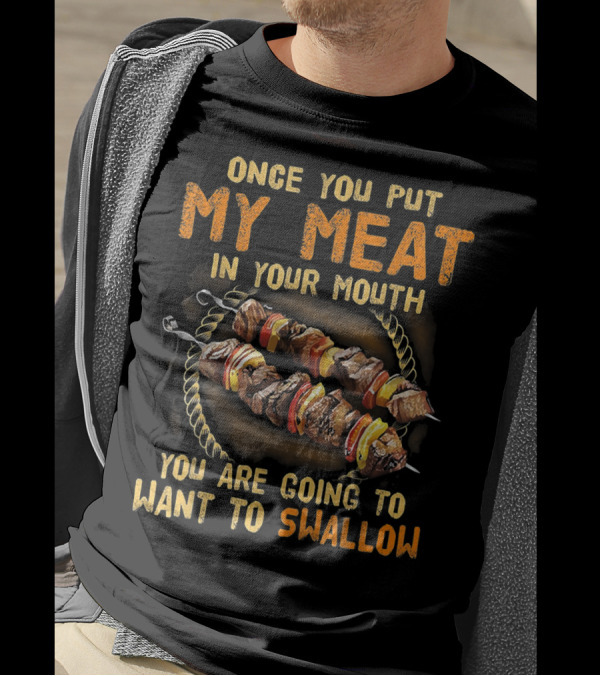 Once You Put My Meat In Your Mouth You Are Going To Want To Swallow T-Shirt