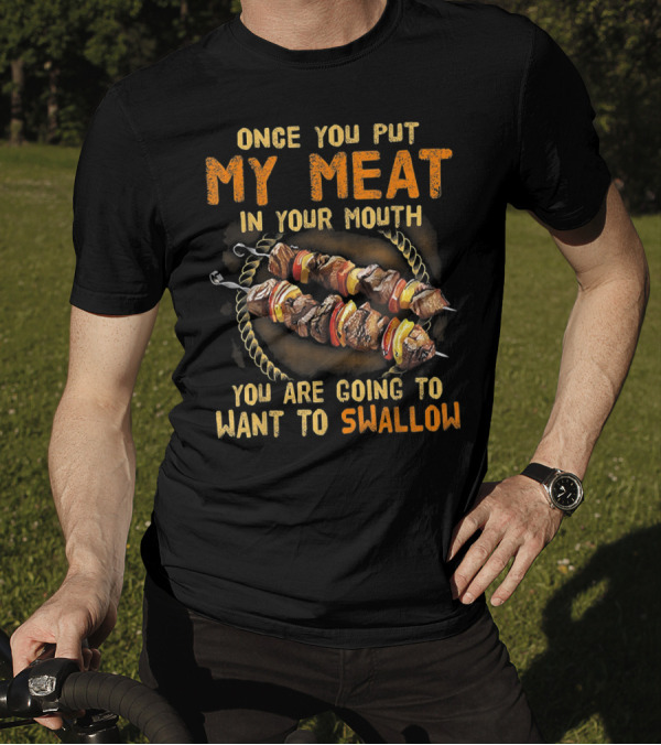Once You Put My Meat In Your Mouth You Are Going To Want To Swallow T-Shirt