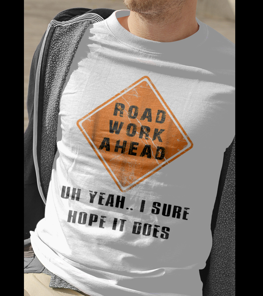 Road Work Ahead Oh Yeah I Sure Hope It Does T-Shirt