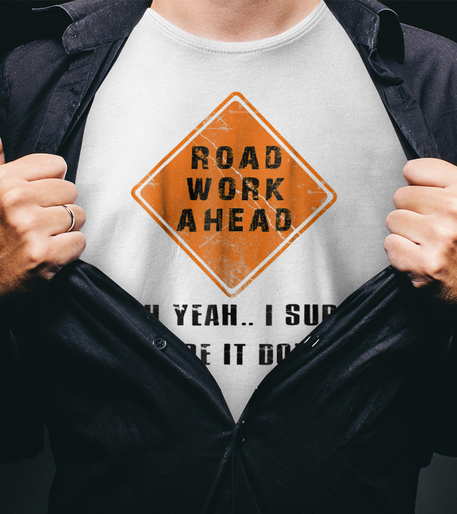 Road Work Ahead Oh Yeah I Sure Hope It Does T-Shirt