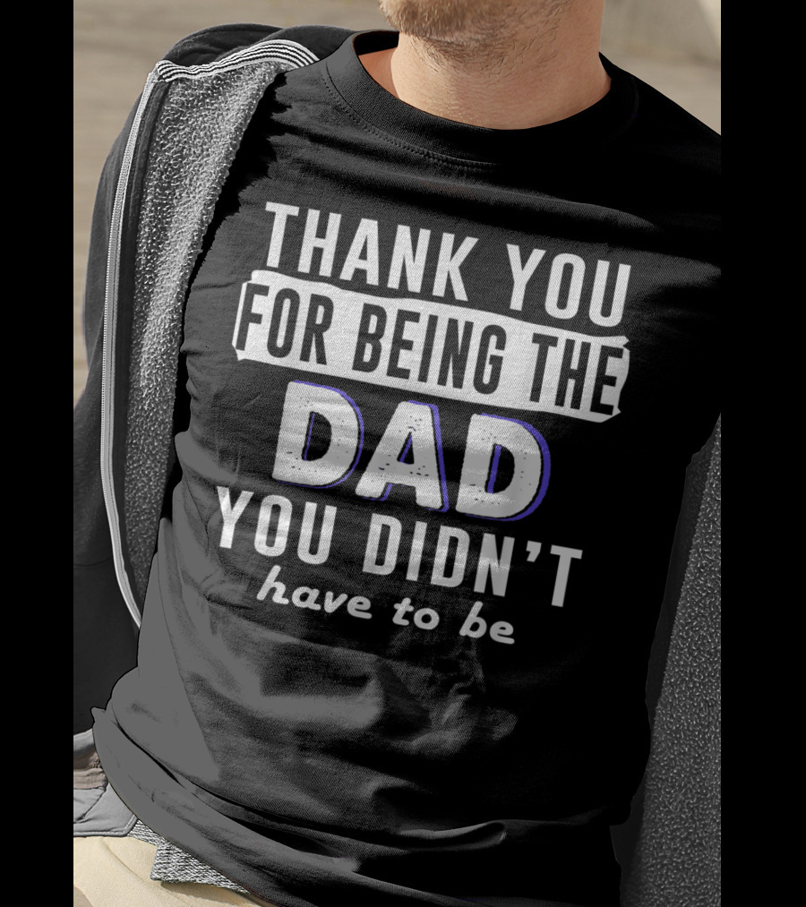 Thank You For Being The Dad You Didn't Have To Be T-Shirt