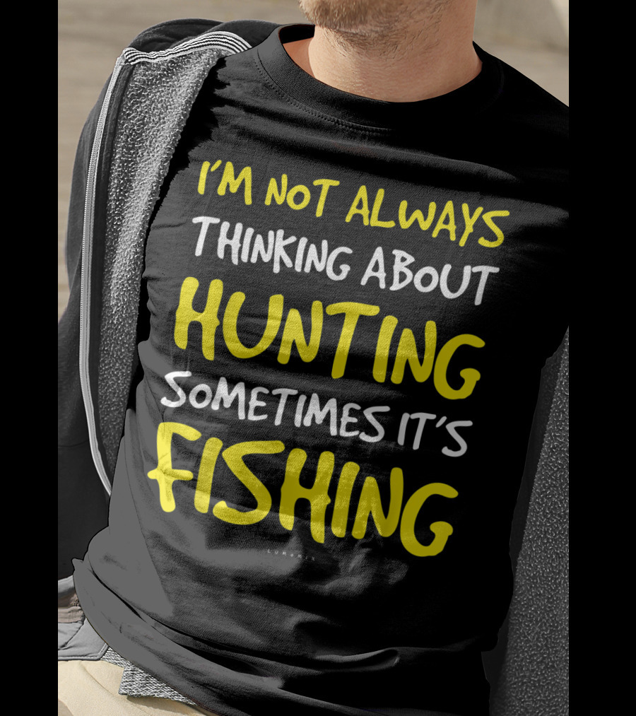 I'm Not Always Thinking About Hunting Sometimes It's Fishing T-Shirt