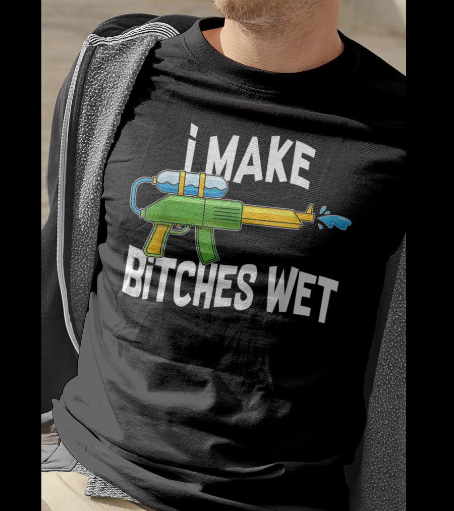 I MAKE BITCHES WET Funny Squirt Gun Water Gun Pool Party T-Shirt