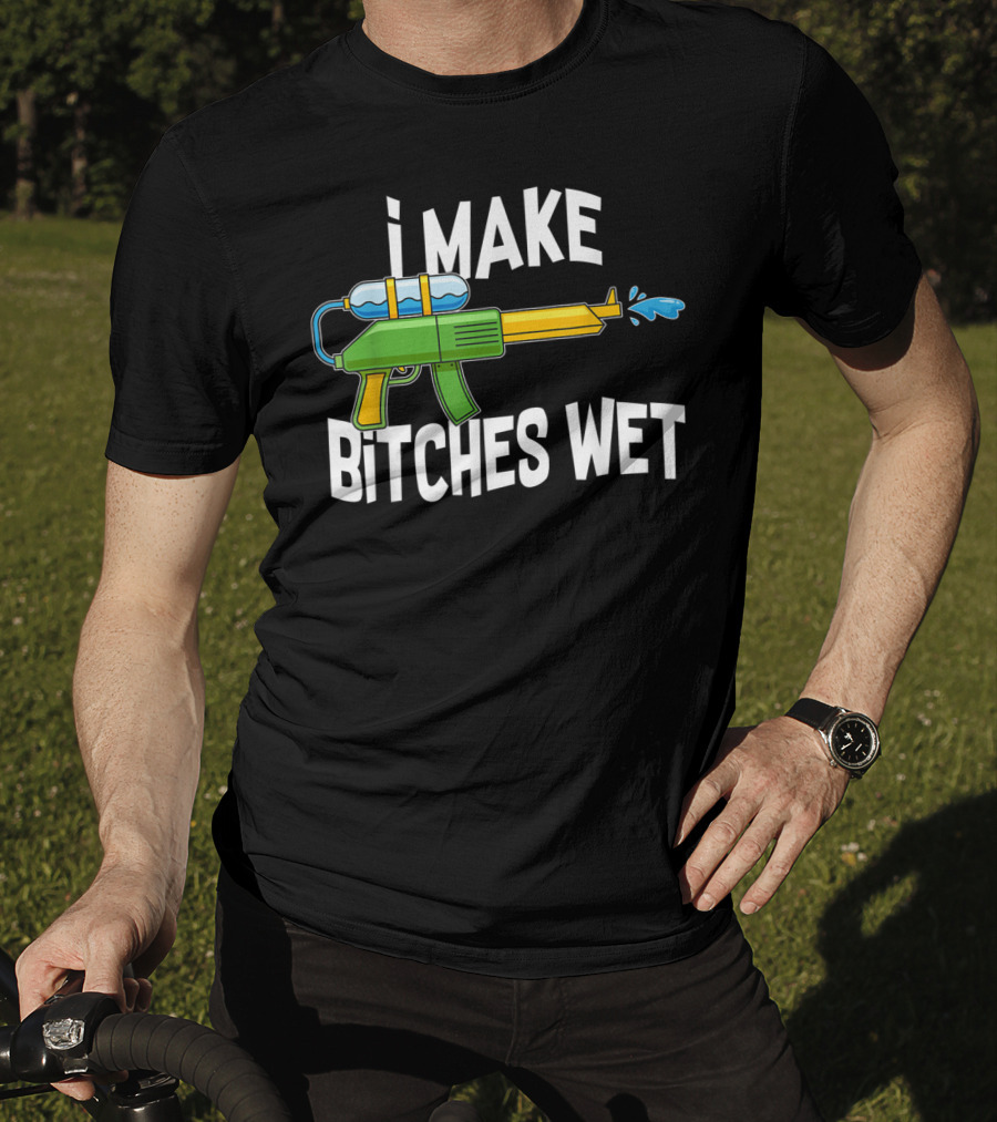 I MAKE BITCHES WET Funny Squirt Gun Water Gun Pool Party T-Shirt
